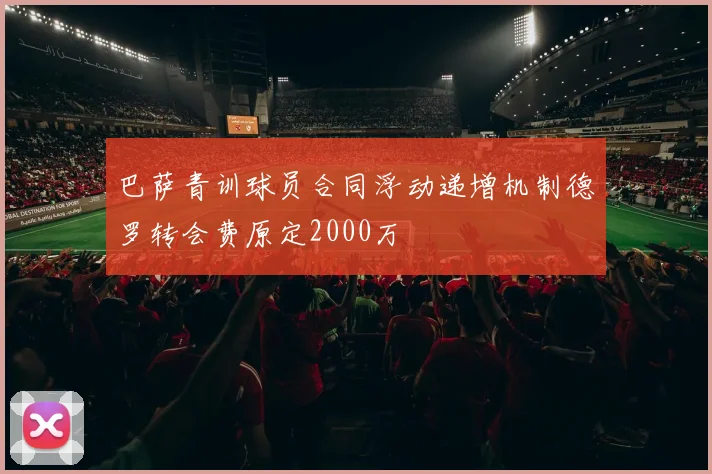 巴萨青训球员合同浮动递增机制德罗转会费原定2000万