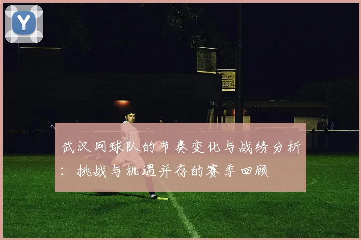 武汉网球队的节奏变化与战绩分析：挑战与机遇并存的赛季回顾