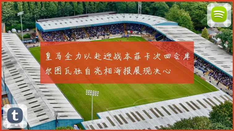 皇马全力以赴迎战本菲卡次回合库尔图瓦独自亮相海报展现决心