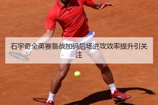 石宇奇全英赛备战加码后场进攻效率提升引关注