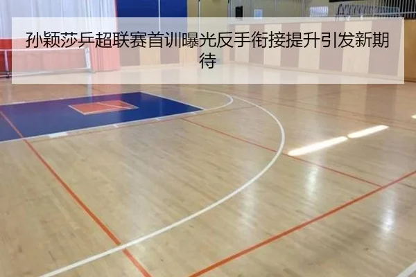 孙颖莎乒超联赛首训曝光反手衔接提升引发新期待