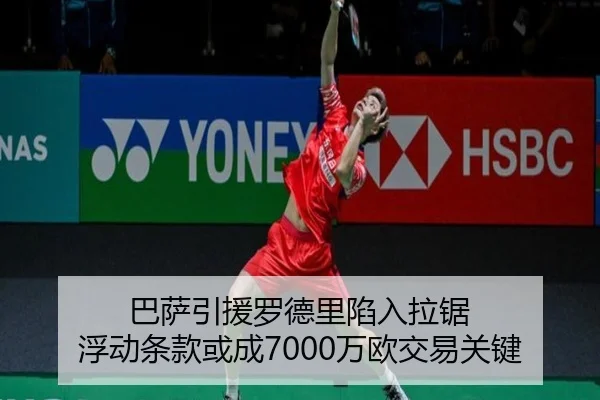 巴萨引援罗德里陷入拉锯 浮动条款或成7000万欧交易关键